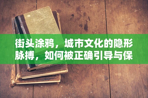 街头涂鸦，城市文化的隐形脉搏，如何被正确引导与保护？