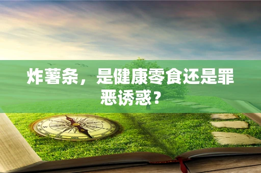 炸薯条，是健康零食还是罪恶诱惑？