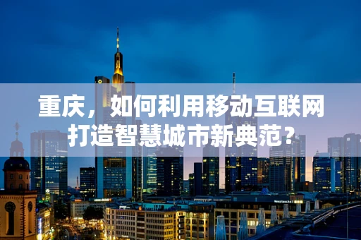 重庆，如何利用移动互联网打造智慧城市新典范？