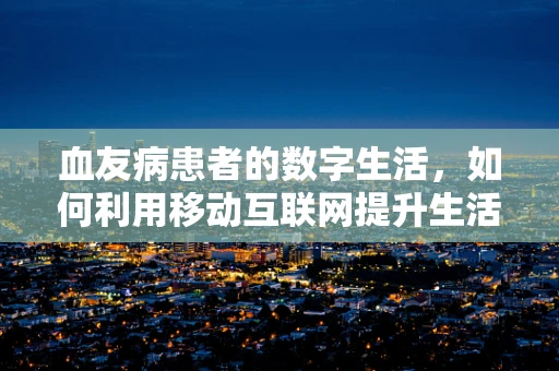 血友病患者的数字生活，如何利用移动互联网提升生活质量？