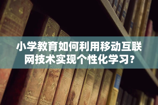 小学教育如何利用移动互联网技术实现个性化学习？