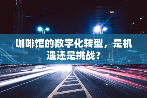 咖啡馆的数字化转型，是机遇还是挑战？