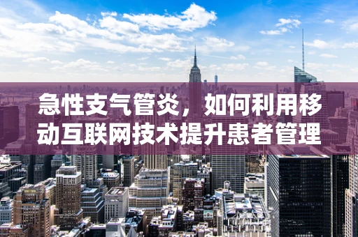 急性支气管炎，如何利用移动互联网技术提升患者管理效率？