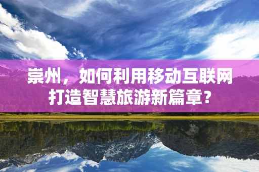 崇州，如何利用移动互联网打造智慧旅游新篇章？