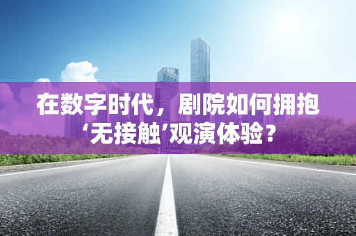 在数字时代，剧院如何拥抱‘无接触’观演体验？