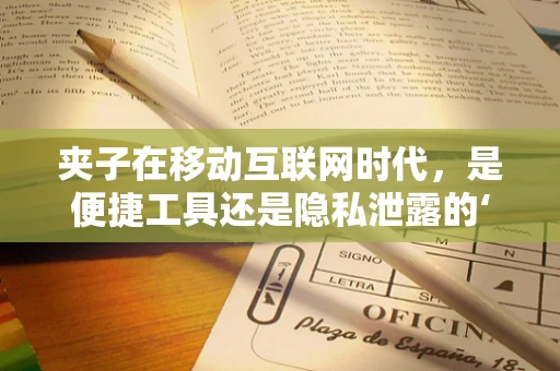 夹子在移动互联网时代，是便捷工具还是隐私泄露的‘帮凶’？