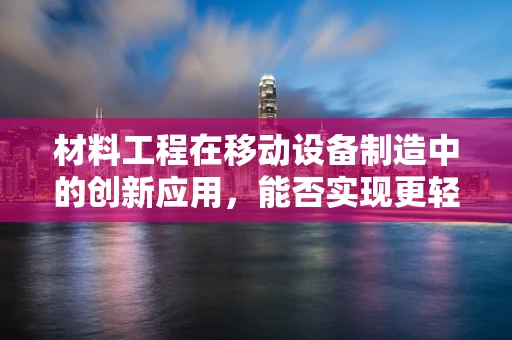 材料工程在移动设备制造中的创新应用，能否实现更轻、更强、更环保？