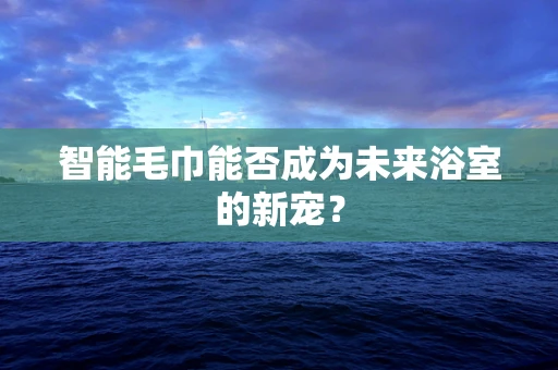 智能毛巾能否成为未来浴室的新宠？