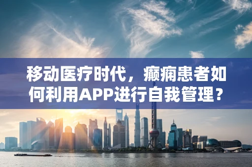 移动医疗时代，癫痫患者如何利用APP进行自我管理？