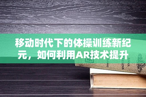 移动时代下的体操训练新纪元，如何利用AR技术提升运动员表现？