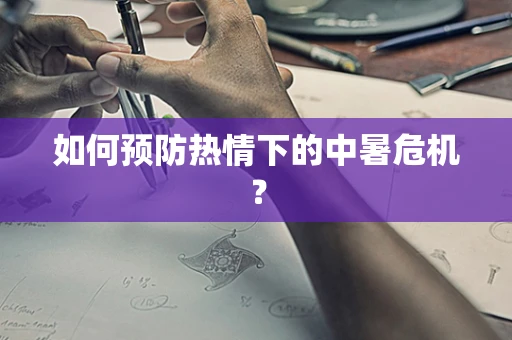 如何预防热情下的中暑危机？