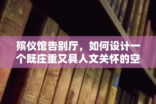 殡仪馆告别厅，如何设计一个既庄重又具人文关怀的空间？