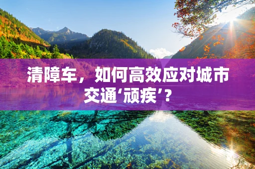 清障车，如何高效应对城市交通‘顽疾’？