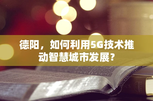 德阳，如何利用5G技术推动智慧城市发展？