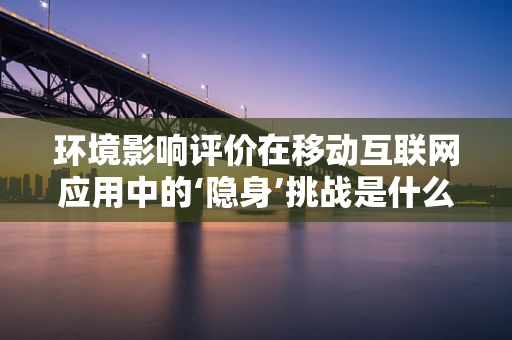 环境影响评价在移动互联网应用中的‘隐身’挑战是什么？