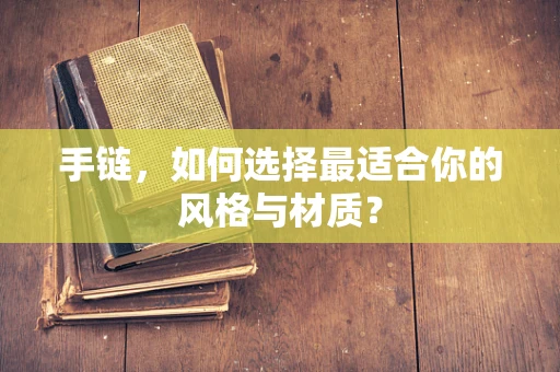 手链，如何选择最适合你的风格与材质？