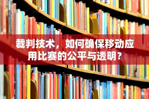 裁判技术，如何确保移动应用比赛的公平与透明？