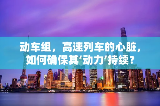 动车组，高速列车的心脏，如何确保其‘动力’持续？