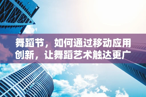 舞蹈节，如何通过移动应用创新，让舞蹈艺术触达更广泛的观众？