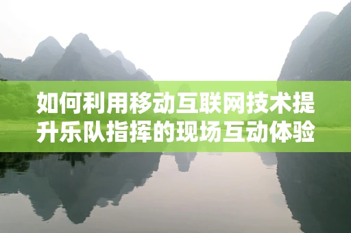 如何利用移动互联网技术提升乐队指挥的现场互动体验？