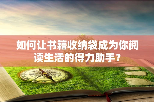 如何让书籍收纳袋成为你阅读生活的得力助手？