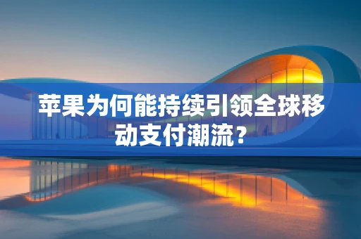 苹果为何能持续引领全球移动支付潮流？