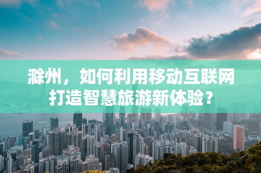 滁州，如何利用移动互联网打造智慧旅游新体验？