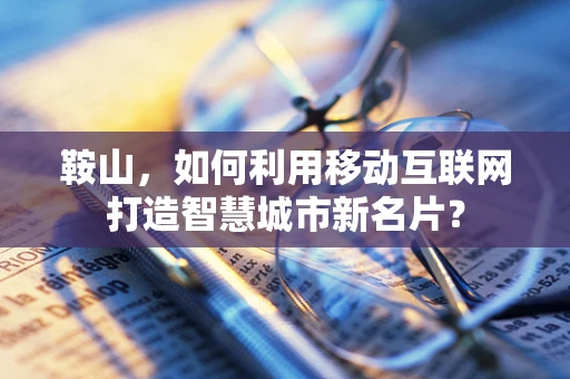 鞍山，如何利用移动互联网打造智慧城市新名片？