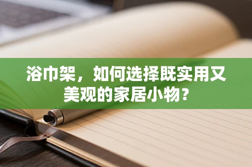 浴巾架，如何选择既实用又美观的家居小物？