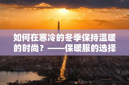 如何在寒冷的冬季保持温暖的时尚？——保暖服的选择与搭配