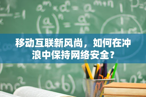 移动互联新风尚，如何在冲浪中保持网络安全？