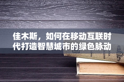 佳木斯，如何在移动互联时代打造智慧城市的绿色脉动？