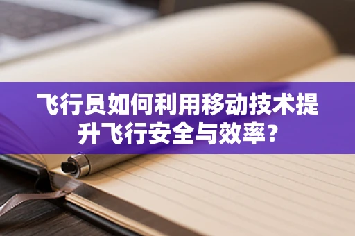 飞行员如何利用移动技术提升飞行安全与效率？