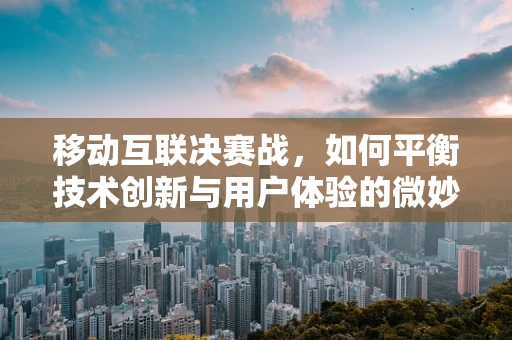 移动互联决赛战，如何平衡技术创新与用户体验的微妙平衡？