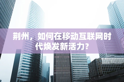 荆州，如何在移动互联网时代焕发新活力？