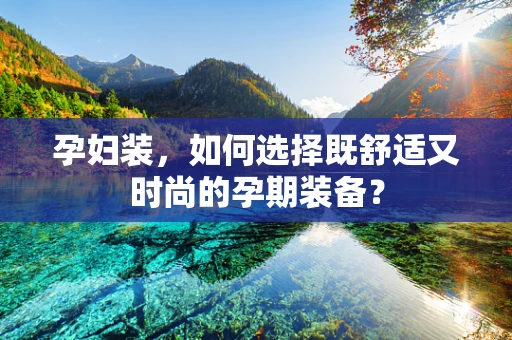 孕妇装，如何选择既舒适又时尚的孕期装备？