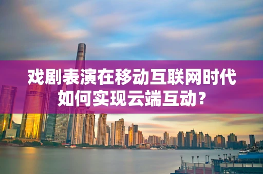 戏剧表演在移动互联网时代如何实现云端互动？