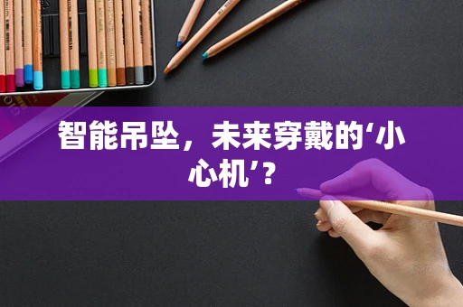 智能吊坠，未来穿戴的‘小心机’？