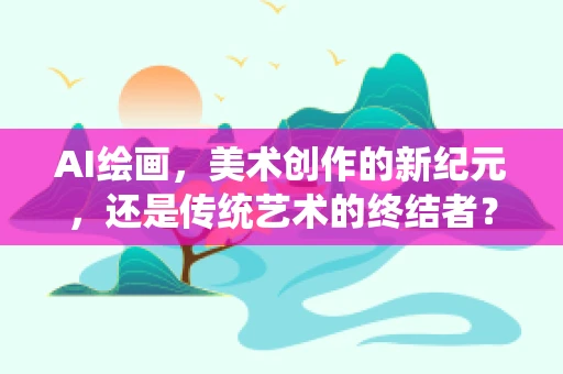 AI绘画，美术创作的新纪元，还是传统艺术的终结者？