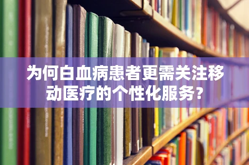 为何白血病患者更需关注移动医疗的个性化服务？