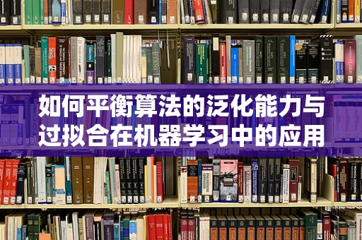 如何平衡算法的泛化能力与过拟合在机器学习中的应用？