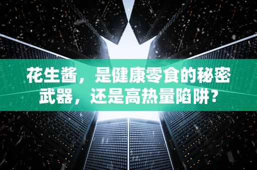 花生酱，是健康零食的秘密武器，还是高热量陷阱？