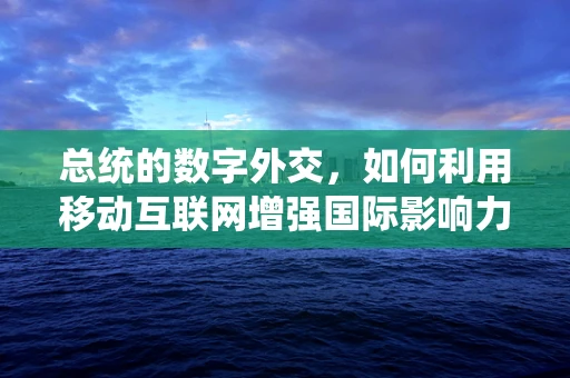 总统的数字外交，如何利用移动互联网增强国际影响力？