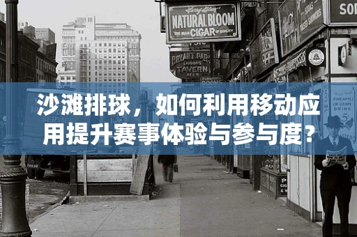 沙滩排球，如何利用移动应用提升赛事体验与参与度？