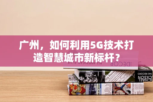 广州，如何利用5G技术打造智慧城市新标杆？