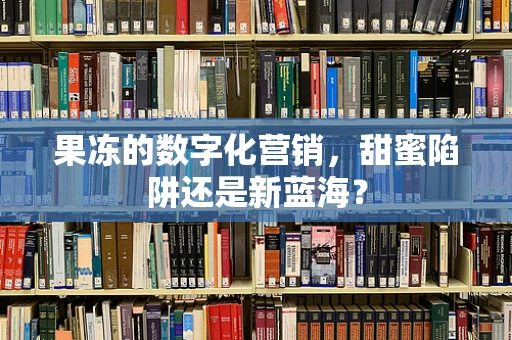 果冻的数字化营销，甜蜜陷阱还是新蓝海？