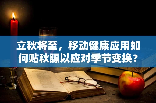 立秋将至，移动健康应用如何贴秋膘以应对季节变换？