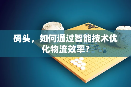 码头，如何通过智能技术优化物流效率？