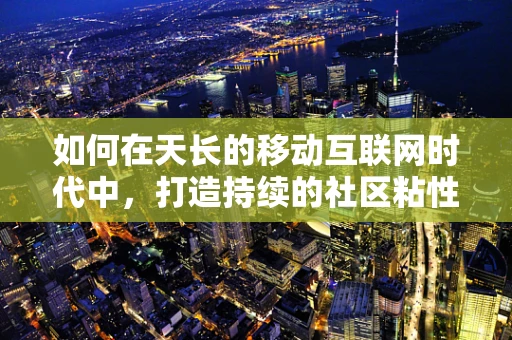 如何在天长的移动互联网时代中，打造持续的社区粘性？