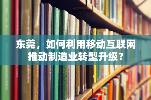 东莞，如何利用移动互联网推动制造业转型升级？